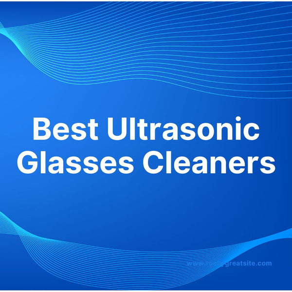 Why Ultrasonic Glasses Cleaners are a MustHave for Eyeglass Wearers